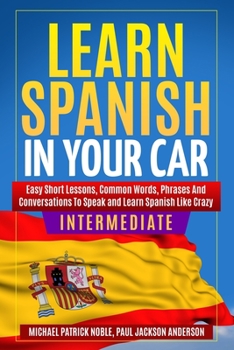 Paperback Learn Spanish in Your Car Intermediate: Easy Short Lessons, Common Words, Phrases and Conversations to Learn Spanish And Speak like Crazy Book