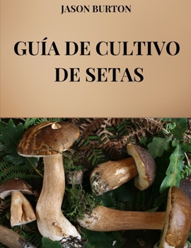 GUÍA DE CULTIVO DE SETAS: Todas las técnicas y secretos del cultivo y comercialización de setas (Spanish Edition)
