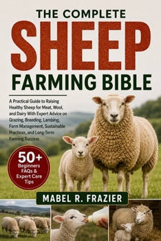 THE COMPLETE SHEEP FARMING BIBLE: A Practical Guide to Raising Healthy Sheep for Meat, Wool, and Dairy With Expert Advice on Grazing, Breeding, ... Practices, and Long-Term Farming Success
