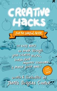 Creative Hacks: For the Soulful Artist: 101 Easy Ways to Break Through Your Creative Blocks, Smash Your Imposter Syndrome & Make Your Art!