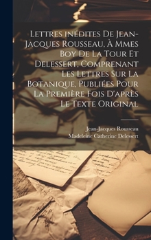 Hardcover Lettres inédites de Jean-Jacques Rousseau, à Mmes Boy de La Tour et Delessert, comprenant les lettres sur la botanique, publiées pour la première fois [French] Book