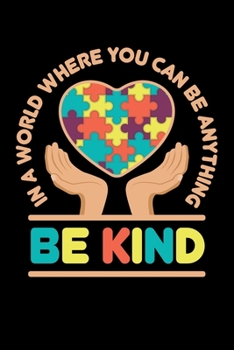 In A World Where You Can Be Anything Be Kind: Autism Awareness Journal, Notebook, Diary, Note-Taking, Planner Book