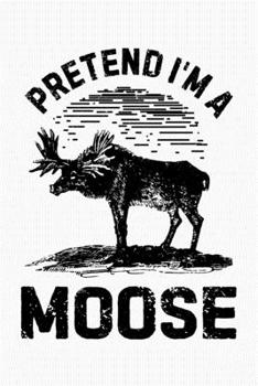 Paperback Pretend Im a Moose: Moose Lined Notebook, Journal, Organizer, Diary, Composition Notebook, Gifts for Moose Lovers Book
