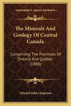 Paperback The Minerals And Geology Of Central Canada: Comprising The Provinces Of Ontario And Quebec (1888) Book