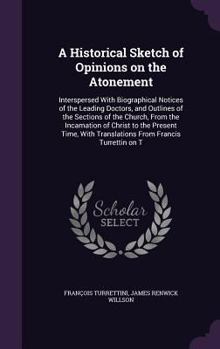 Hardcover A Historical Sketch of Opinions on the Atonement: Interspersed With Biographical Notices of the Leading Doctors, and Outlines of the Sections of the C Book