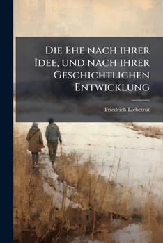 Paperback Die Ehe nach ihrer Idee, und nach ihrer Geschichtlichen Entwicklung: Ein Beitrag zur tichtigen Würdigung der Ehe [German] Book
