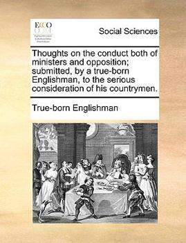 Thoughts on the conduct both of ministers and opposition; submitted, by a true-born Englishman, to the serious consideration of his countrymen.