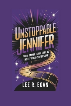 UNSTOPPABLE JENNIFER: From Small Town Girl to Hollywood Superstar