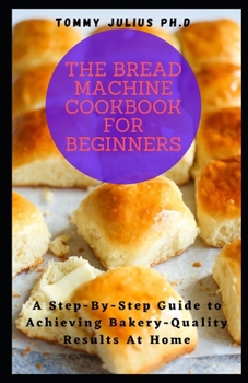 Paperback The Bread Machine Cookbook for Beginners: A Step-By-Step Guide to Achieving Bakery-Quality Results At Home Book
