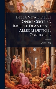 Della Vita E Delle Opere Certe Ed Incerte Di Antonio Allegri Detto Il Correggio (Italian Edition)