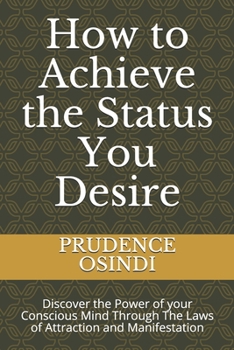 How to Achieve the Status You Desire: Discover the Power of your Conscious Mind Through The Laws of Attraction and Manifestation