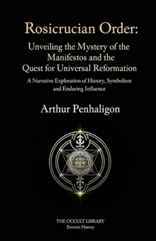 Rosicrucian Order: Unveiling the Mystery of the Manifestos and the Quest for Universal Reformation: A Narrative Exploration of History, Symbolism, and Enduring Influence