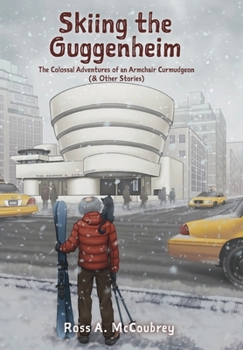 Skiing the Guggenheim: The Colossal Adventures of an Armchair Curmudgeon (& Other Stories)