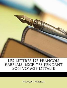 Paperback Les Lettres de Francois Rabelais, Escrites Pendant Son Voyage D'Italie [French] Book