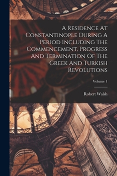 Paperback A Residence At Constantinople During A Period Including The Commencement, Progress And Termination Of The Greek And Turkish Revolutions; Volume 1 Book