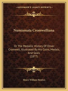 Numismata Cromwelliana: Or, The Medallic History of Oliver Cromwell, Illustrated by his Coins, Medals, and Seals