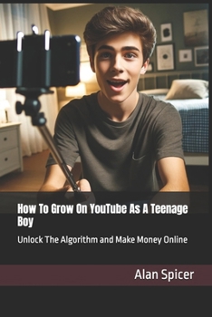 How To Grow On YouTube As A Teenage Boy: Unlock The Algorithm and Make Money Online (YouTube Success)
