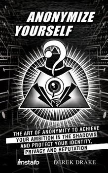 Paperback Anonymize Yourself: The Art of Anonymity to Achieve Your Ambition in the Shadows and Protect Your Identity, Privacy and Reputation Book