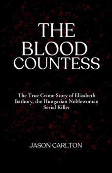 The Blood Countess: The True Crime Story of Elizabeth Bathory, the Hungarian Noblewoman Serial Killer