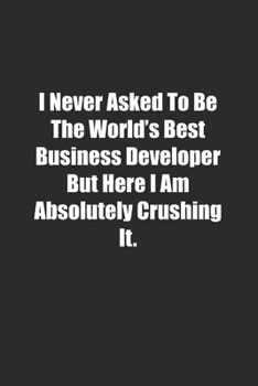 Paperback I Never Asked To Be The World's Best Business Developer But Here I Am Absolutely Crushing It.: Lined notebook Book