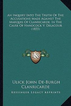 An Inquiry Into The Truth Of The Accusations Made Against The Marquis Of Clanricarde, In The Cause Of Handcock V. Delacour
