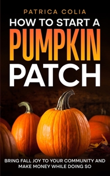Paperback How to Start a Pumpkin Patch: Bring Fall Joy to Your Community and Make Money While Doing So Book