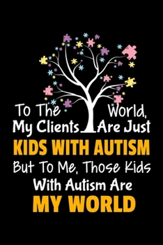 To The World My Clients Are Just Kids With Autism But To Me Those Kids With Autism Are My World: Blank Lined Journal Gift For Applied Behavior Analyst Aba Therapist