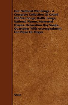 Our National War Songs - A Complete Collection of Grand Old War Songs, Battle Songs, National Hymns, Memorial Hymns, Decoration Day Songs, Quartettes