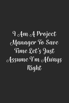 I Am A Project Manager To Save Time Let's Just Assume I'm Always Right.: Lined Notebook / Journal Gift, 100 Pages, 6x9, Soft Cover, Matte Finish