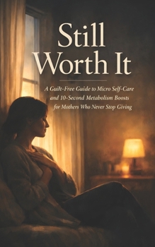 Still Worth It: A Guilt-Free Guide to Micro Self-Care and 10-Second Metabolism Boosts for Mothers Who Never Stop Giving