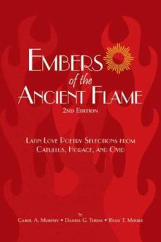 Embers of the Ancient Flame: Latin Love Poetry Selections from Catullus, Horace, And Ovid