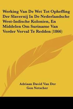 Werking Van De Wet Tot Opheffing Der Slavernij In De Nederlandsche West-Indische Kolonien, En Middelen Om Suriname Van Verder Verval Te Redden (1866)