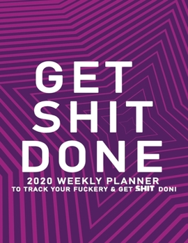 Get Shit Done: 2020 Weekly Monthly Planner To Track Your Fuckery And Get Shit Done - Agenda Calendar (Weekly Daily) Swear Word Personal Organizer Progress ... List, Trackers, Notes And Funny Weekly Re