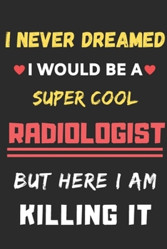 I Never Dreamed I Would Be A Super Cool Radiologist But Here I Am Killing It: lined notebook,Funny Radiologist gift