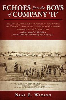 Echoes from the Boys of Company 'H': The Seige of Charleston, the Assault on Fort Wagner,the Virginia Campaigns for Petersburg and Richmond, and Prison ... the 100th New York State Regiment, Compa