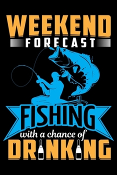 Weekend Forecast Fishing with a Chance of Drinking: Blank Lined Journal Notebook for Fishing Lovers To Record Details of Fishing Trip Experiences and Memories