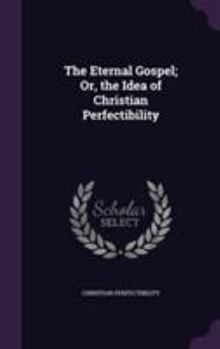 Hardcover The Eternal Gospel; Or, the Idea of Christian Perfectibility Book