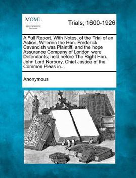 A Full Report, With Notes, of the Trial of an Action, Wherein the Hon. Frederick Cavendish was Plaintiff, and the hope Assurance Company of London ... Chief Justice of the Common Pleas in...