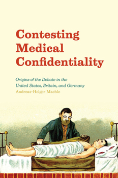 Hardcover Contesting Medical Confidentiality: Origins of the Debate in the United States, Britain, and Germany Book