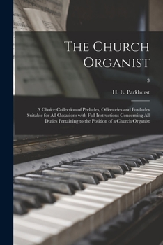 The Church Organist: a Choice Collection of Preludes, Offertories and Postludes Suitable for All Occasions With Full Instructions Concerning All ... to the Position of a Church Organist; 3