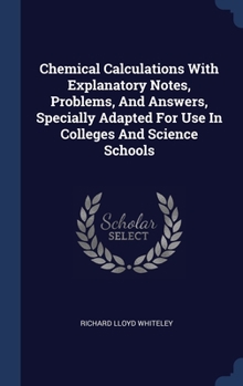 Hardcover Chemical Calculations With Explanatory Notes, Problems, And Answers, Specially Adapted For Use In Colleges And Science Schools Book