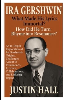 Paperback Ira Gershwin: What Made His Lyrics Immortal?: An In-Depth Exploration of Ira Gershwin's Origins, Challenges, Ascent to Prominence, Lyricism, Collabora Book