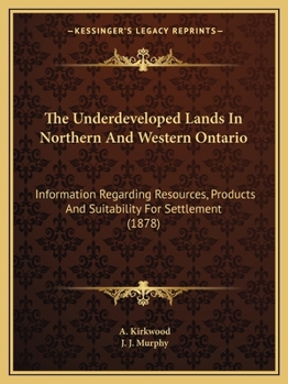 Paperback The Underdeveloped Lands In Northern And Western Ontario: Information Regarding Resources, Products And Suitability For Settlement (1878) Book