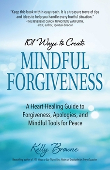 Paperback 101 Ways to Create Mindful Forgiveness: A Heart-Healing Guide to Forgiveness, Apologies, and Mindful Tools for Peace Book