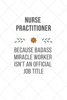 Nurse Practitioner Because Badass Miracle Worker Isn't An Official Job Title: Funny Quotes Notebook Christmas Gift for Nurse, Inspirational Thoughts ... Gift, Blank Lined pages, 6"x9 White Cover