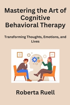 Paperback Mastering the Art of Cognitive Behavioral Therapy: Transforming Thoughts, Emotions, and Lives Book