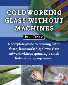 Paperback Coldworking Glass Without Machines: A complete guide to creating better fused, lampworked, and blown glass artwork without spending a small fortune on big equipment Book