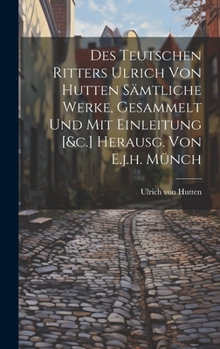 Hardcover Des Teutschen Ritters Ulrich Von Hutten Sämtliche Werke, Gesammelt Und Mit Einleitung [&c.] Herausg. Von E.j.h. Münch Book