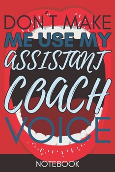 Don't Make Me Use My Assistant Coach Voice: age Blank Lined Journal Notebook for an Assistant Coach in Team Sports