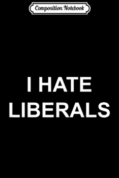 Composition Notebook: I Hate Liberals Pro Conservative Republican s Journal/Notebook Blank Lined Ruled 6x9 100 Pages